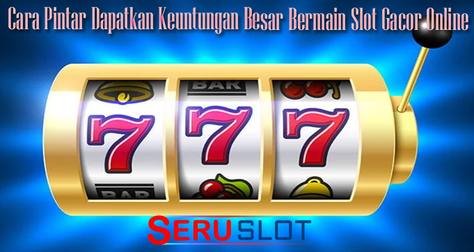 Cara Pintar Dapatkan Keuntungan Besar Bermain Slot Gacor Online