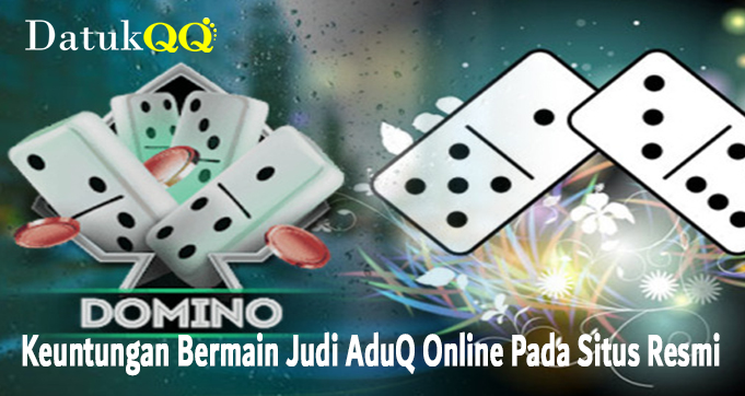 Keuntungan Bermain Judi AduQ Online Pada Situs Resmi